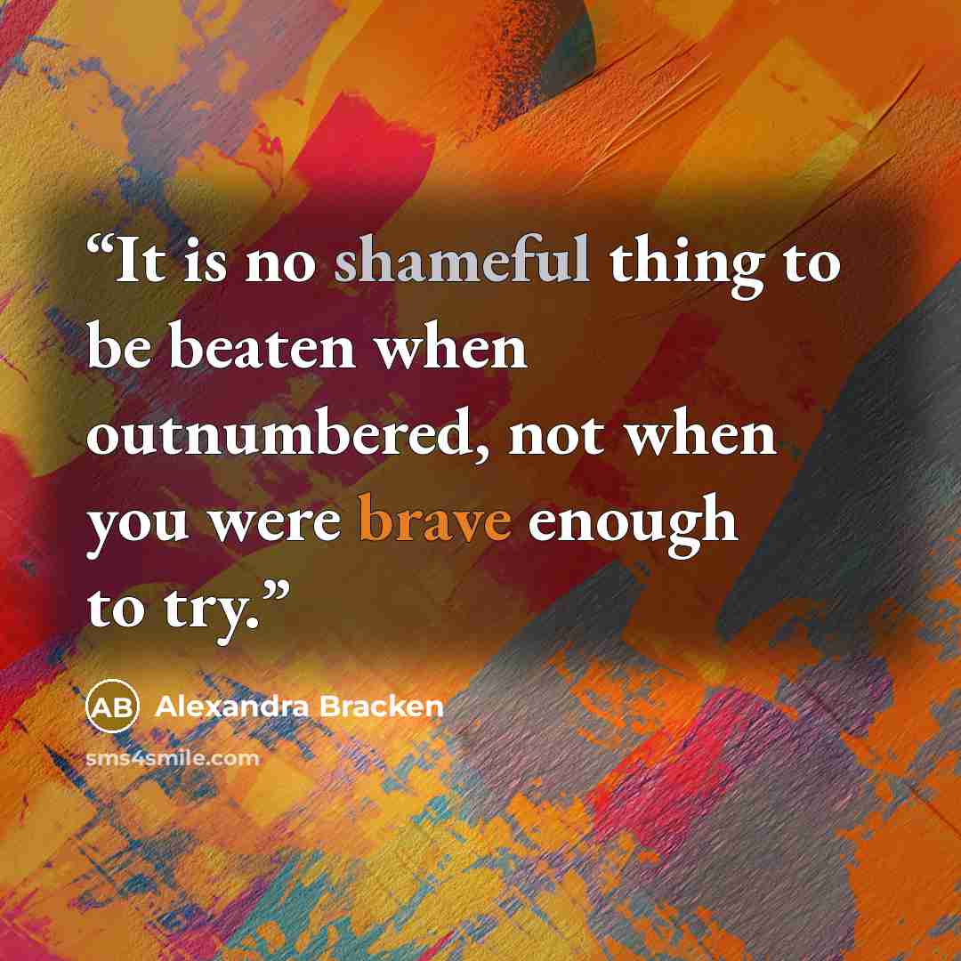 “It is no shameful thing to be beaten when outnumbered, not when you were brave enough to try.” quote by Alexandra Bracken