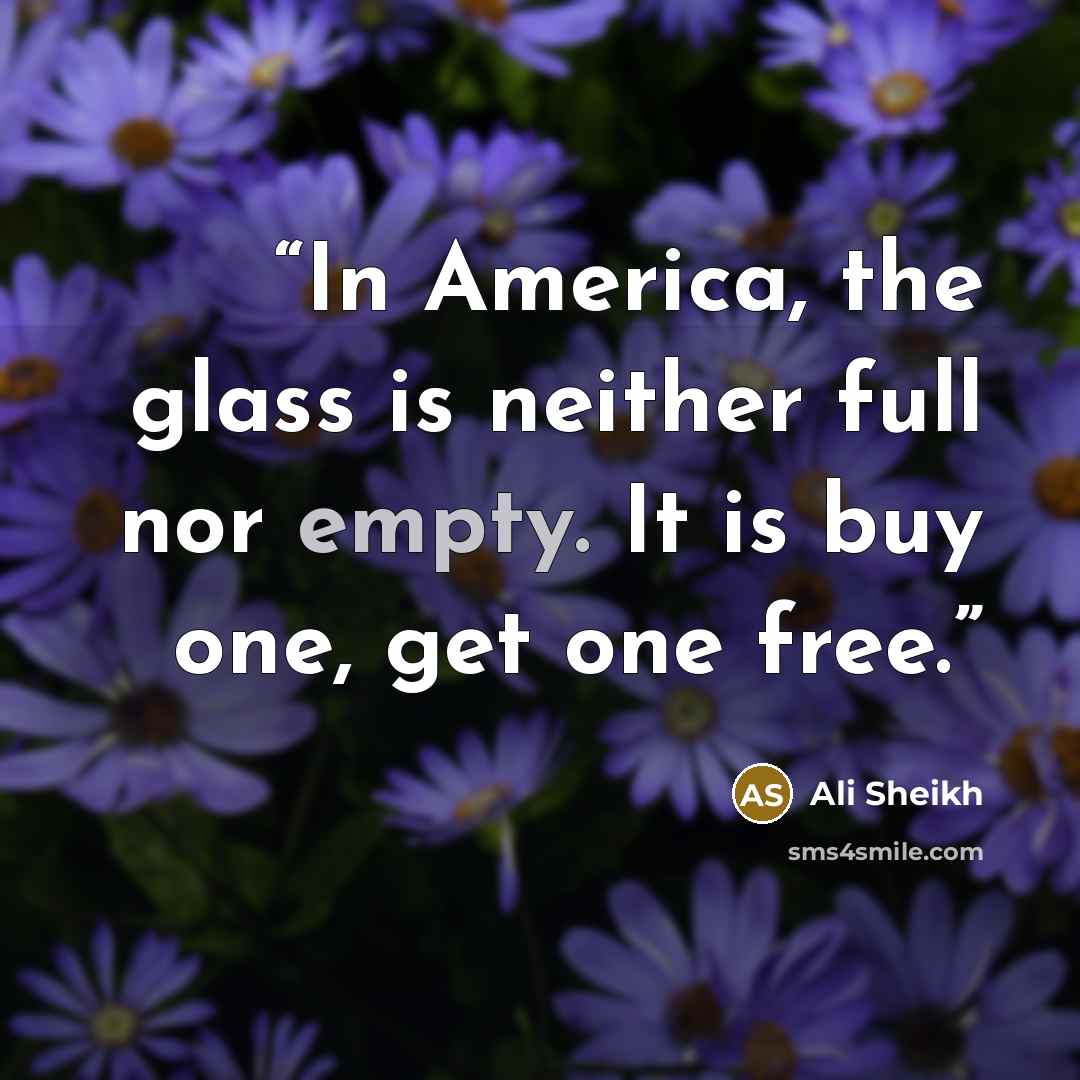 “In America, the glass is neither full nor empty. It is buy one, get one free.” quote by Ali Sheikh