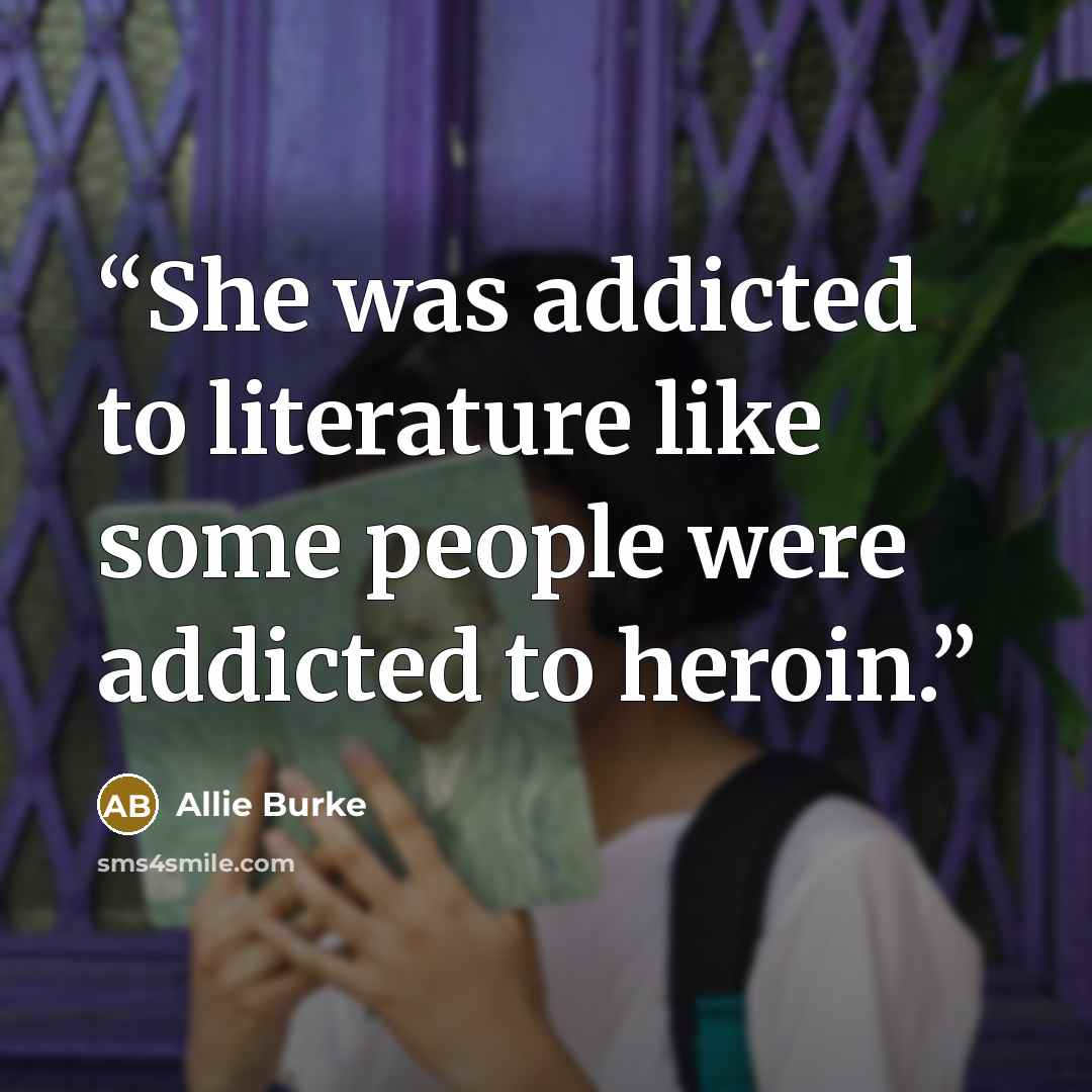 “She was addicted to literature like some people were addicted to heroin.” quote by Allie Burke