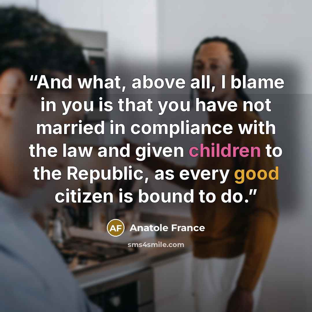 “And what, above all, I blame in you is that you have not married in compliance with the law and given children to the Republic, as every good citizen is bound to do.” quote by Anatole France