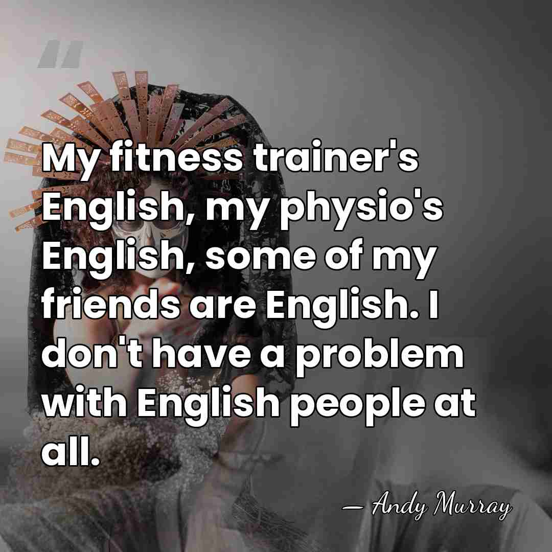 My fitness trainer's English, my physio's English, some of my friends are&hellip; - Andy Murray