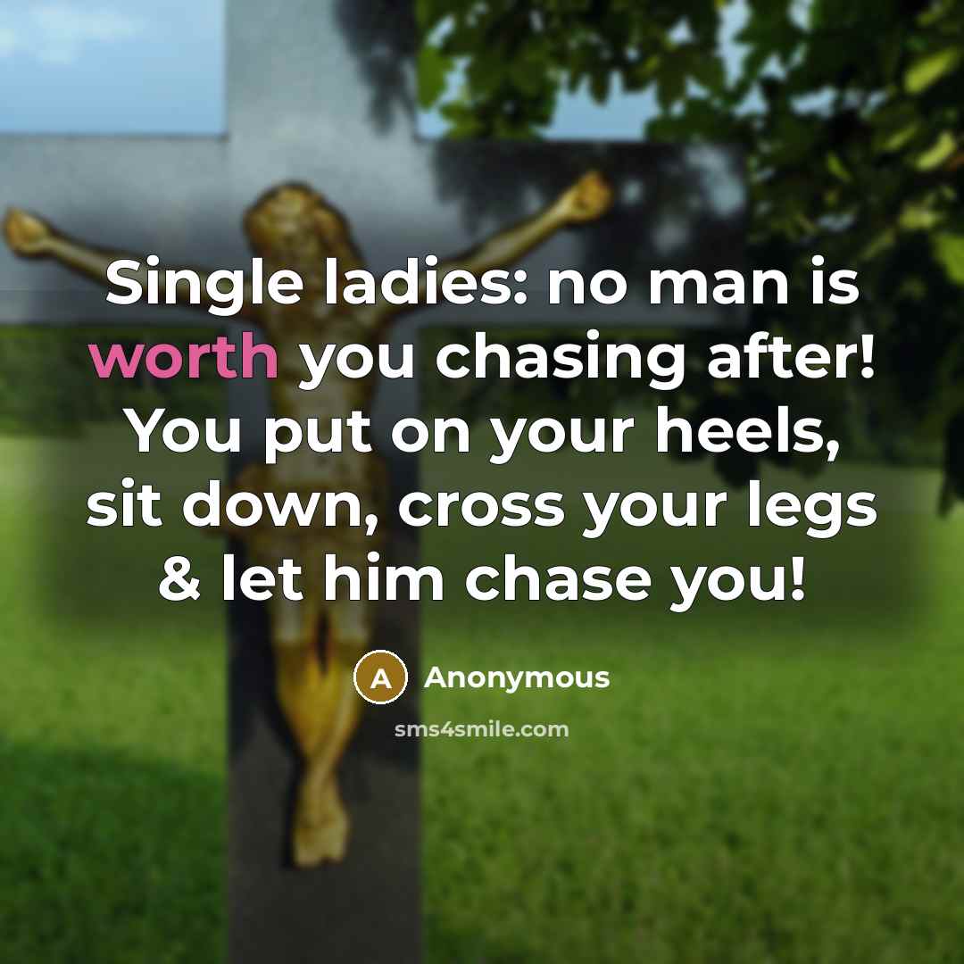 “Single ladies: no man is worth you chasing after! You put on your heels, sit down, cross your legs & let him chase you!” quote by Anonymous