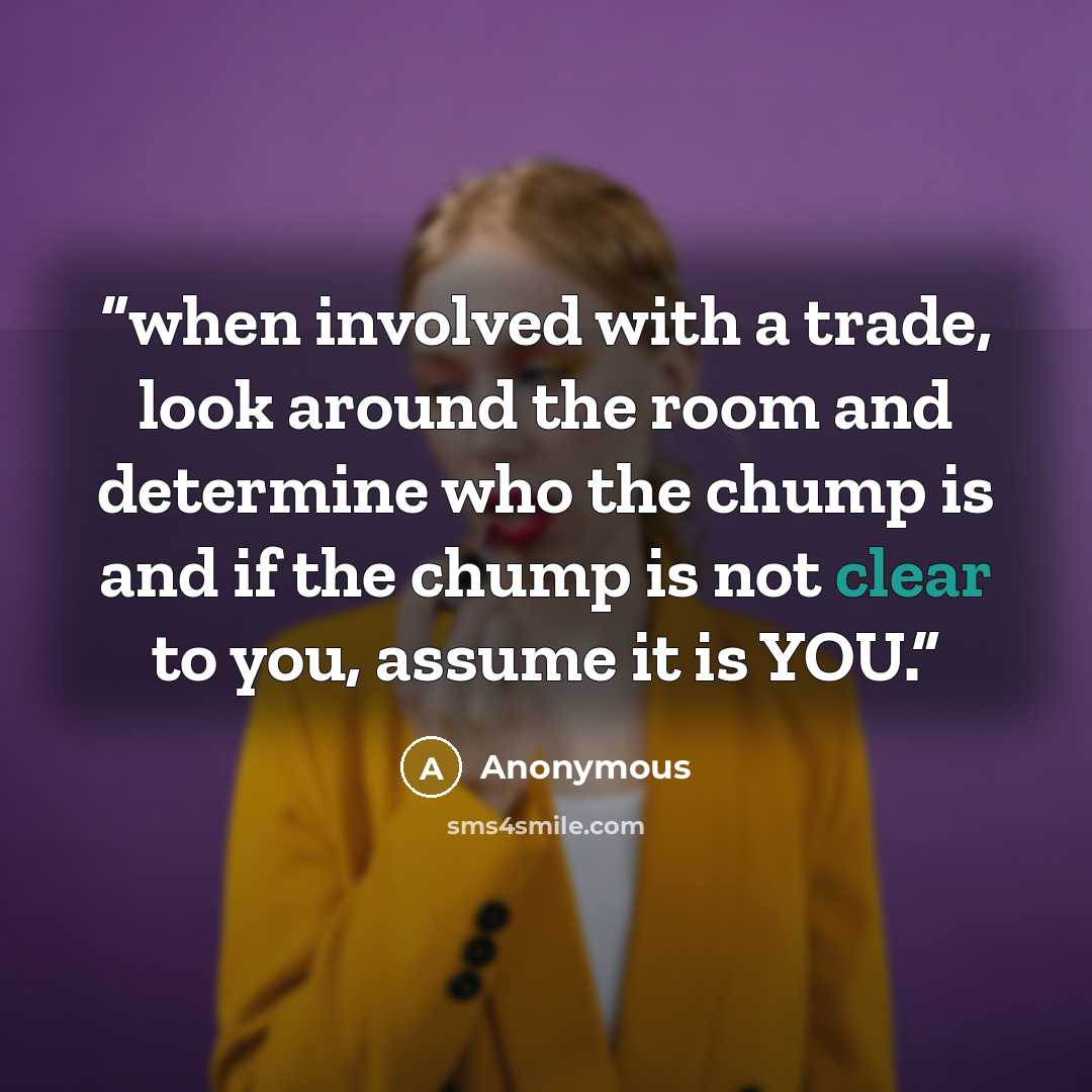 “when involved with a trade, look around the room and determine who the chump is and if the chump is not clear to you, assume it is YOU.” quote by Anonymous