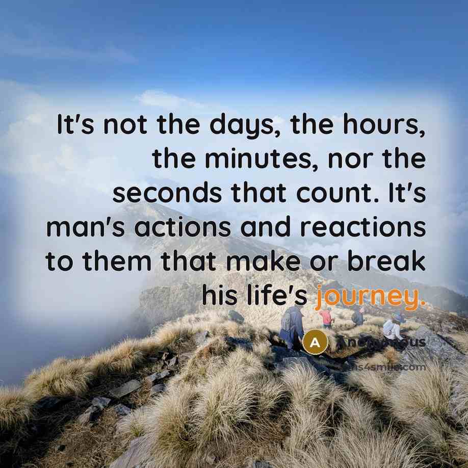 “It's not the days, the hours, the minutes, nor the seconds that count. It's man's actions and reactions to them that make or break his life's journey.” quote by Anonymous