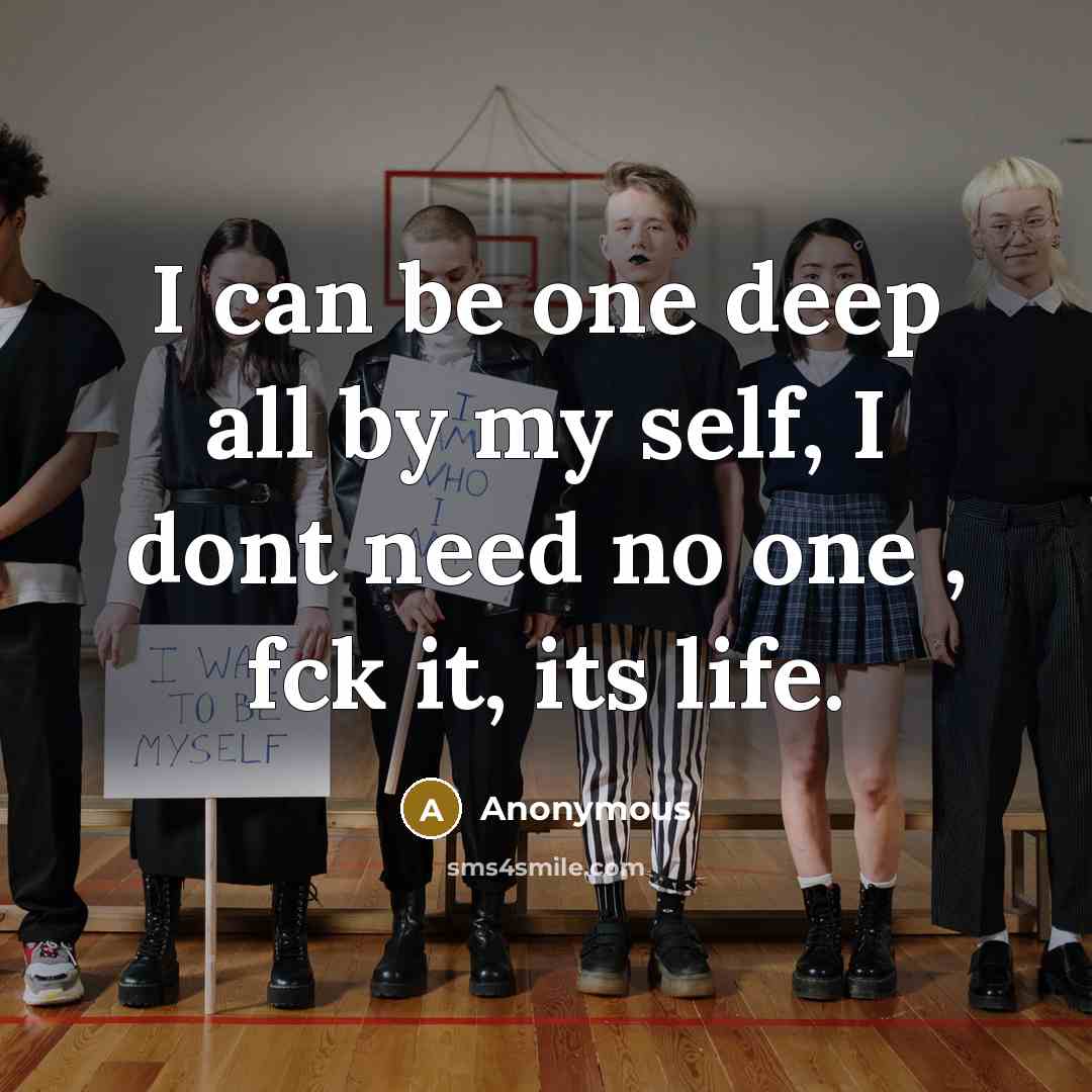 “I can be one deep all by my self, I dont need no one , fck it, its life.” quote by Anonymous