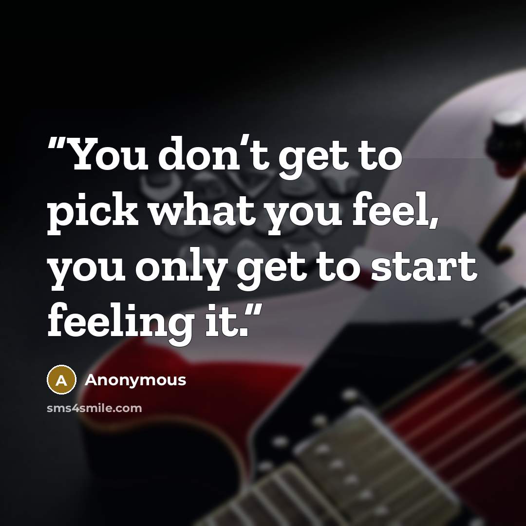 “You don’t get to pick what you feel, you only get to start feeling it.” quote by Anonymous
