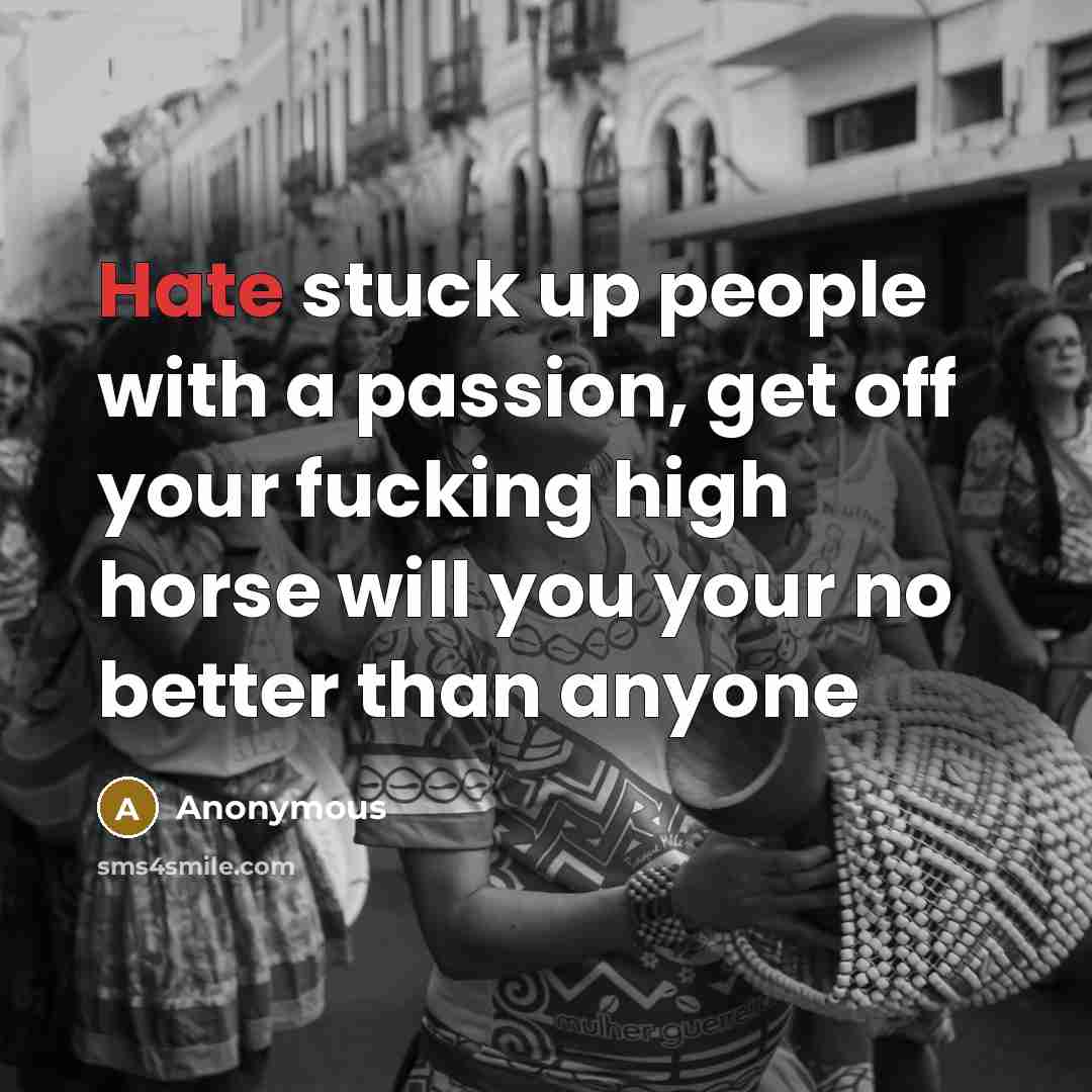 “Hate stuck up people with a passion, get off your fucking high horse will you your no better than anyone” quote by Anonymous