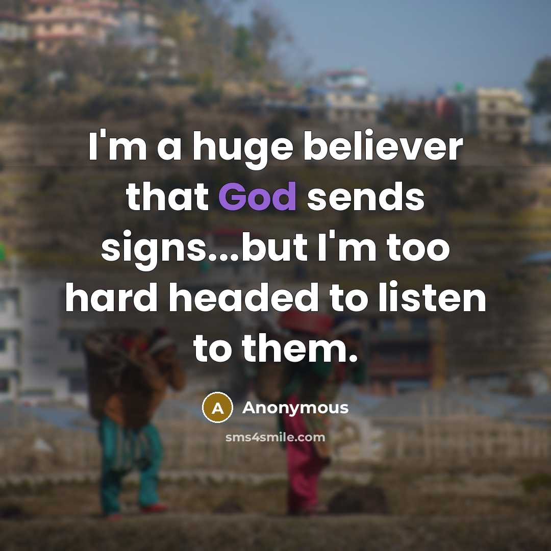 “I'm a huge believer that God sends signs...but I'm too hard headed to listen to them.” quote by Anonymous