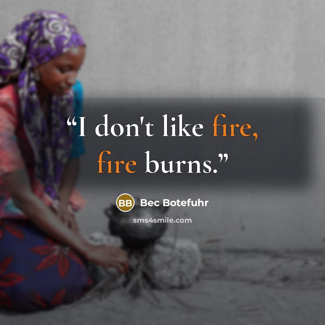“I don't like fire, fire burns.” quote by Bec Botefuhr