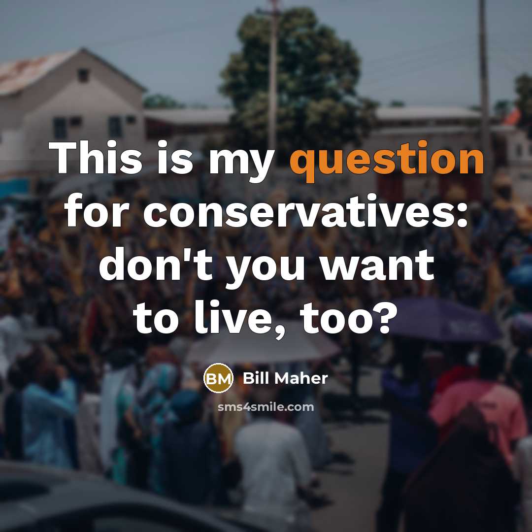 “This is my question for conservatives: don't you want to live, too?” quote by Bill Maher