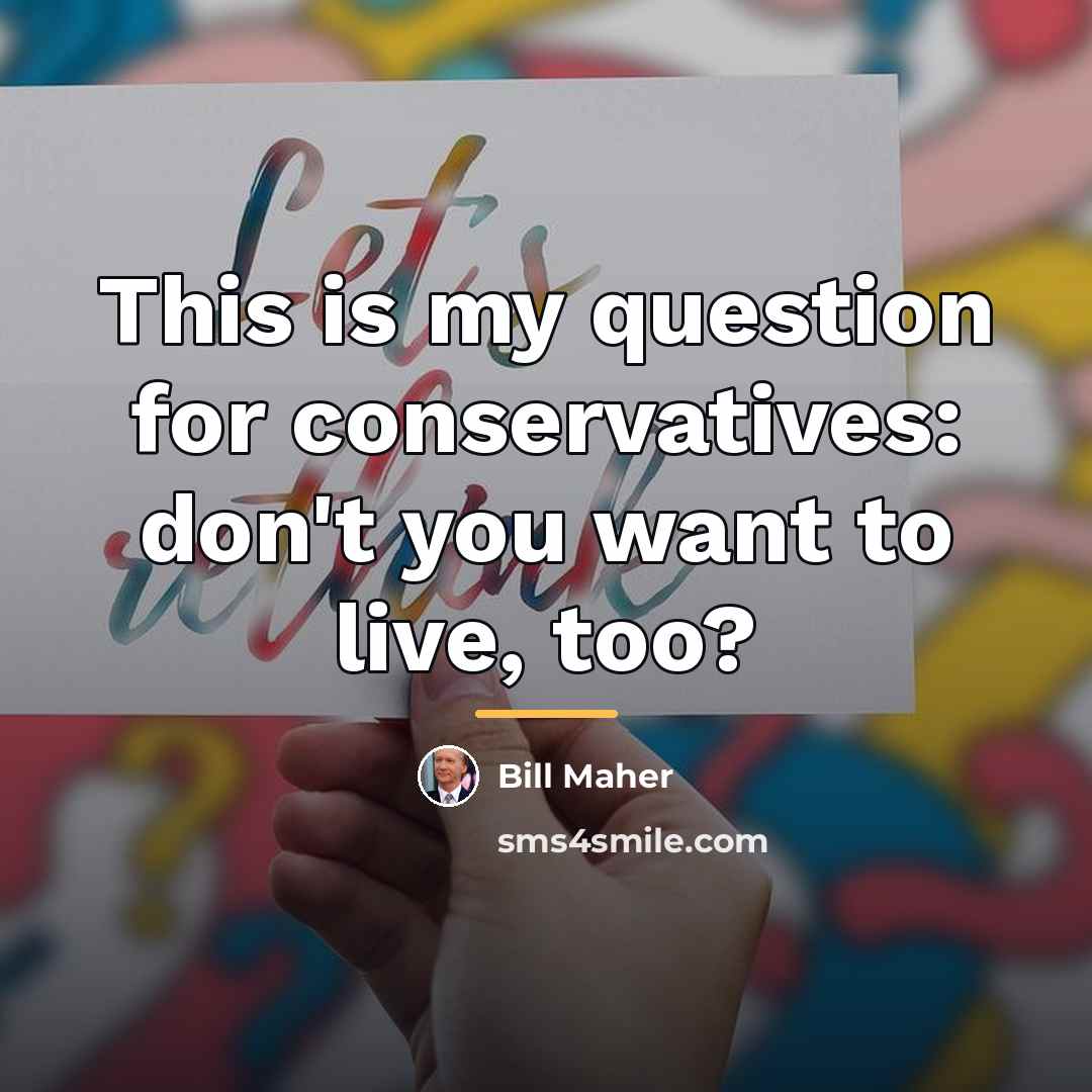 “This is my question for conservatives: don't you want to…” quote by Bill Maher