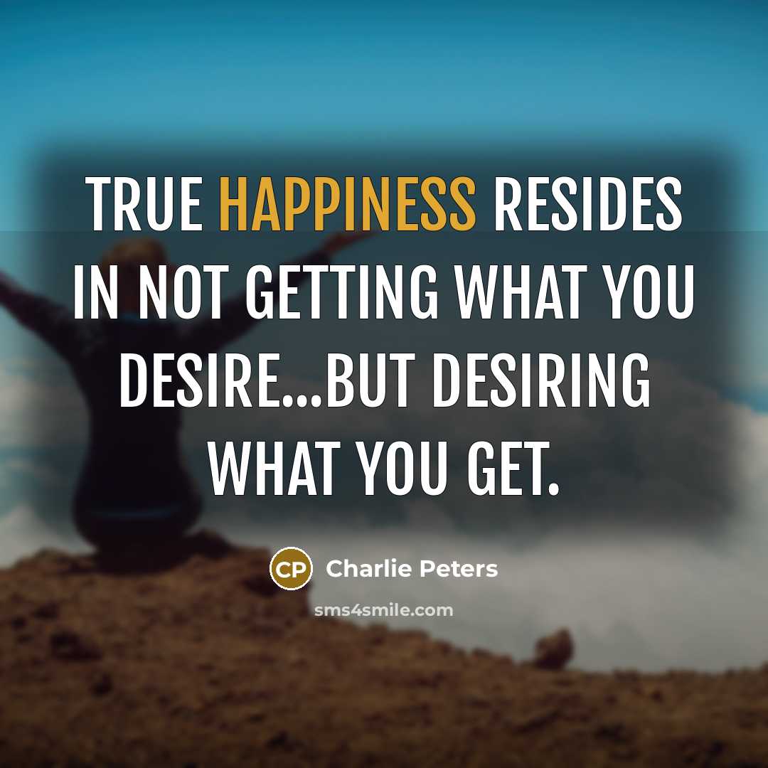 “True happiness resides in not getting what you desire...but desiring…” quote by Charlie Peters