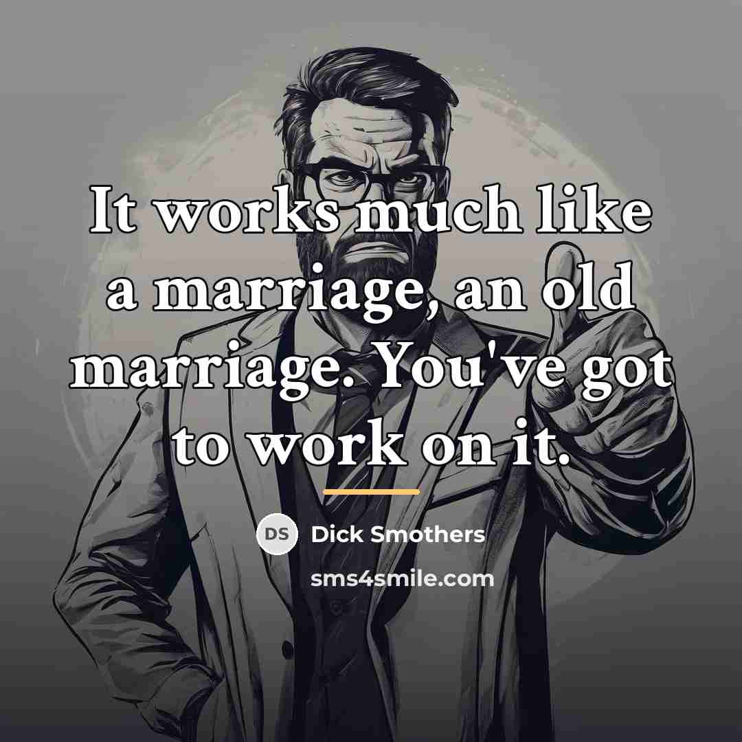 “It works much like a marriage, an old marriage. You've…” quote by Dick Smothers