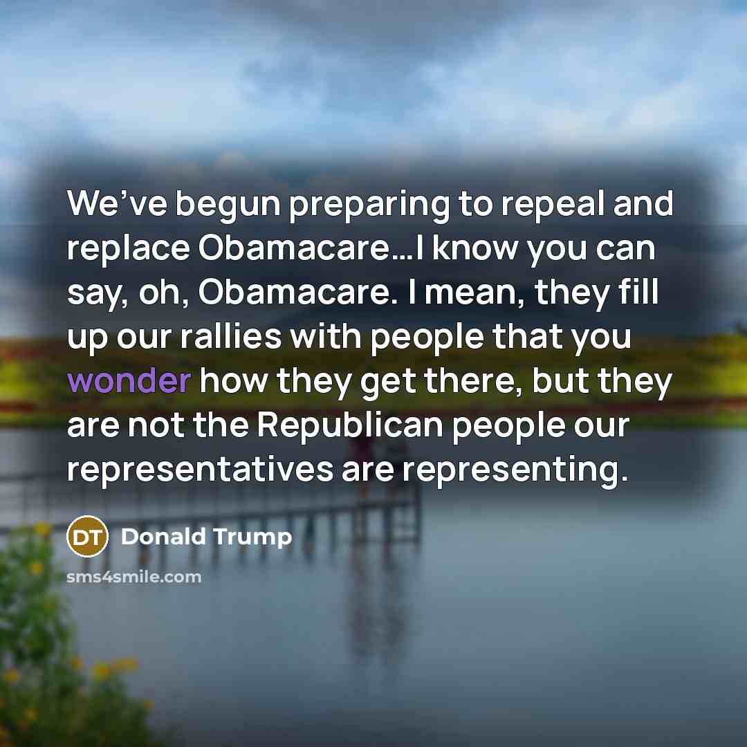 “We’ve begun preparing to repeal and replace Obamacare…I know you…” quote by Donald Trump
