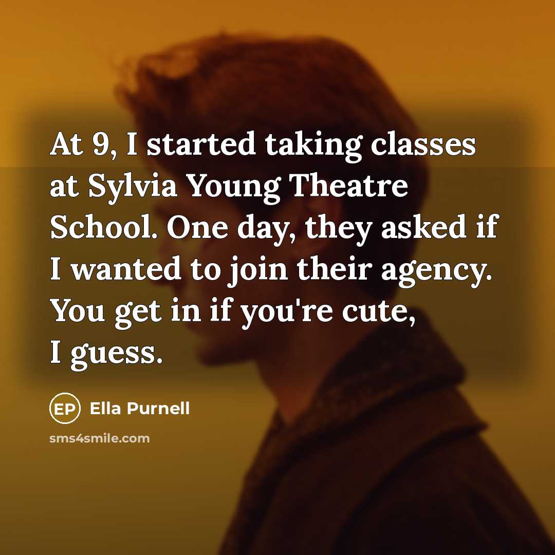 “At 9, I started taking classes at Sylvia Young Theatre School. One day, they asked if I wanted to join their agency. You get in if you're cute, I guess.” quote by Ella Purnell