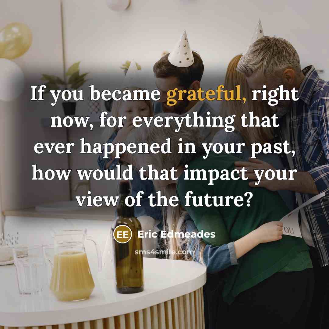 “If you became grateful, right now, for everything that ever…” quote by Eric Edmeades