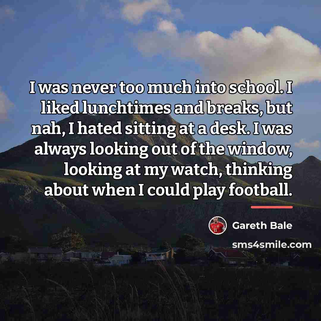 “I was never too much into school. I liked lunchtimes…” quote by Gareth Bale