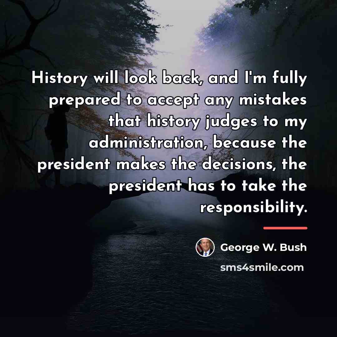 “History will look back, and I'm fully prepared to accept…” quote by George W. Bush