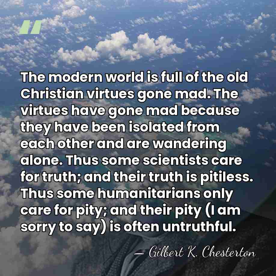 The modern world is full of the old Christian virtues gone mad.&hellip; - Gilbert K. Chesterton