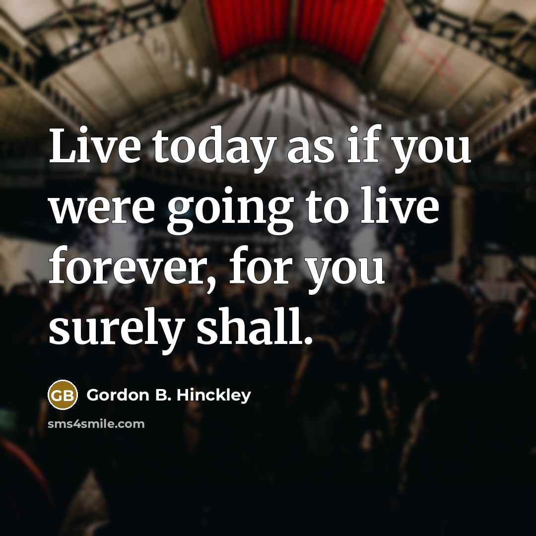 “Live today as if you were going to live forever,…” quote by Gordon B. Hinckley