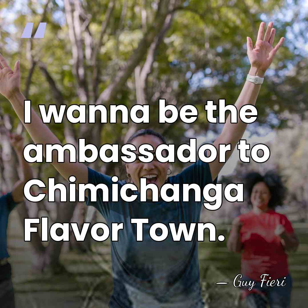 I wanna be the ambassador to Chimichanga Flavor Town. - Guy Fieri