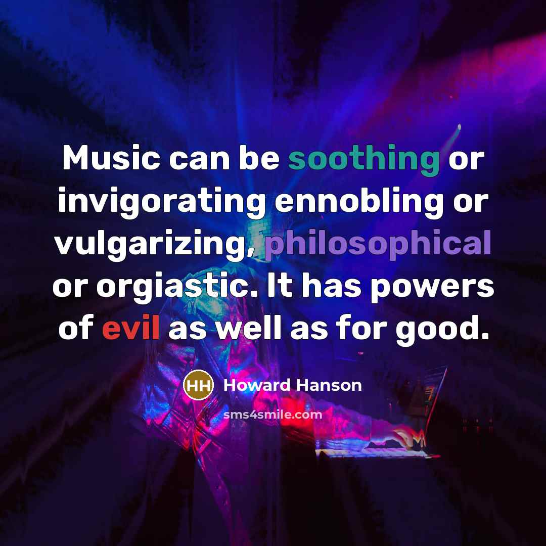 “Music can be soothing or invigorating ennobling or vulgarizing, philosophical or orgiastic. It has powers of evil as well as for good.” quote by Howard Hanson