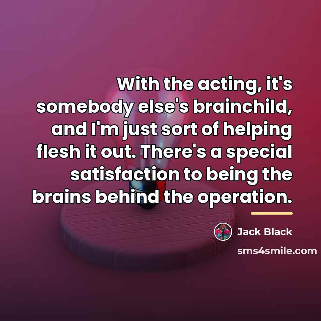 “With the acting, it's somebody else's brainchild, and I'm just…” quote by Jack Black