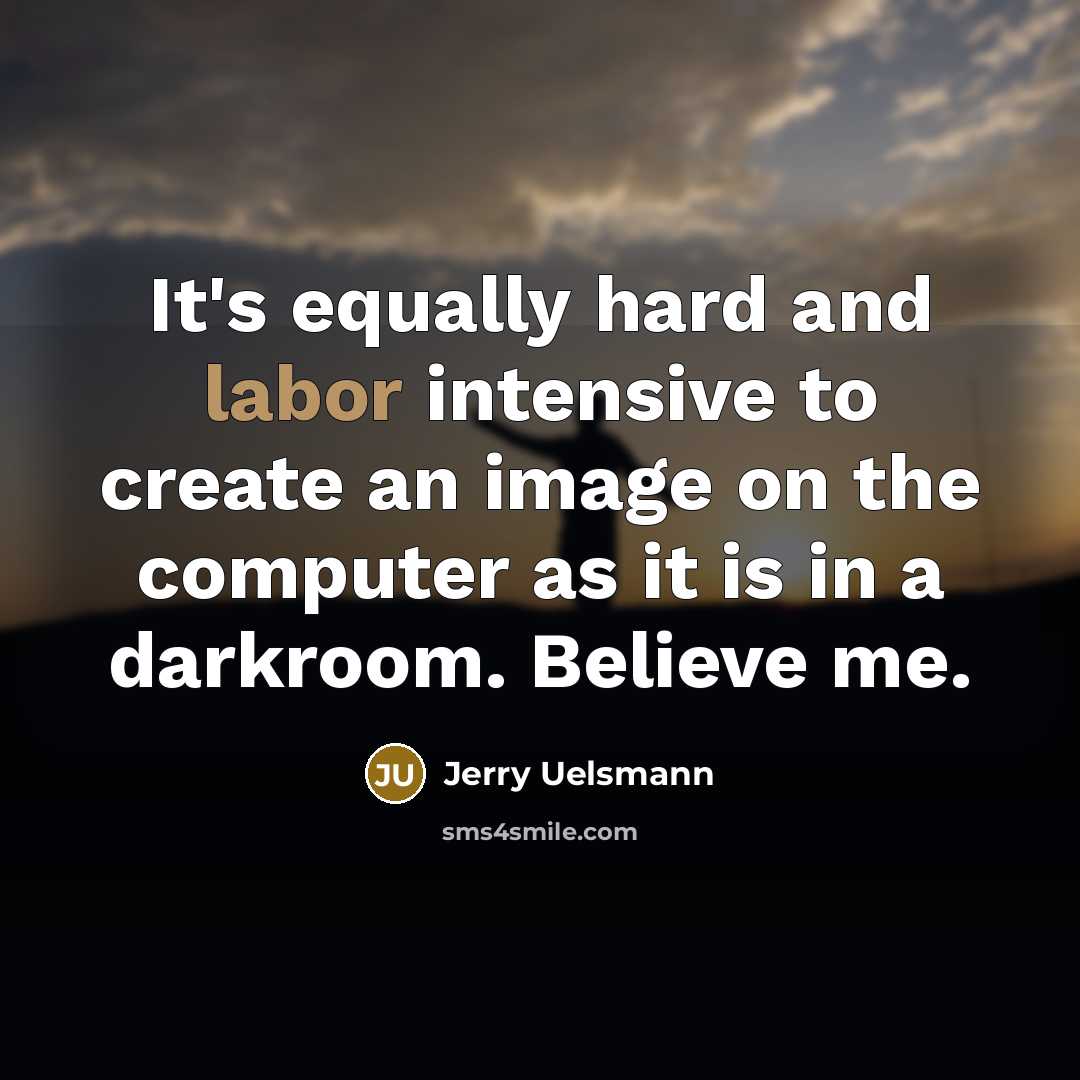 “It's equally hard and labor intensive to create an image…” quote by Jerry Uelsmann