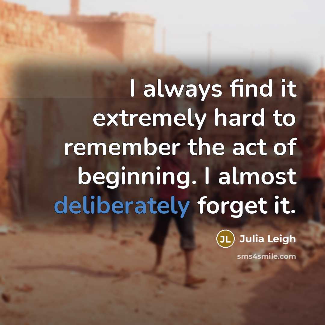 “I always find it extremely hard to remember the act of beginning. I almost deliberately forget it.” quote by Julia Leigh