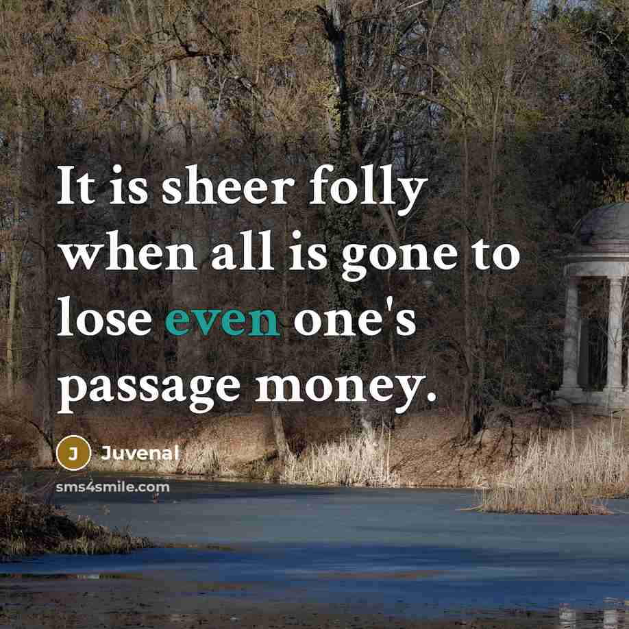 “It is sheer folly when all is gone to lose…” quote by Juvenal