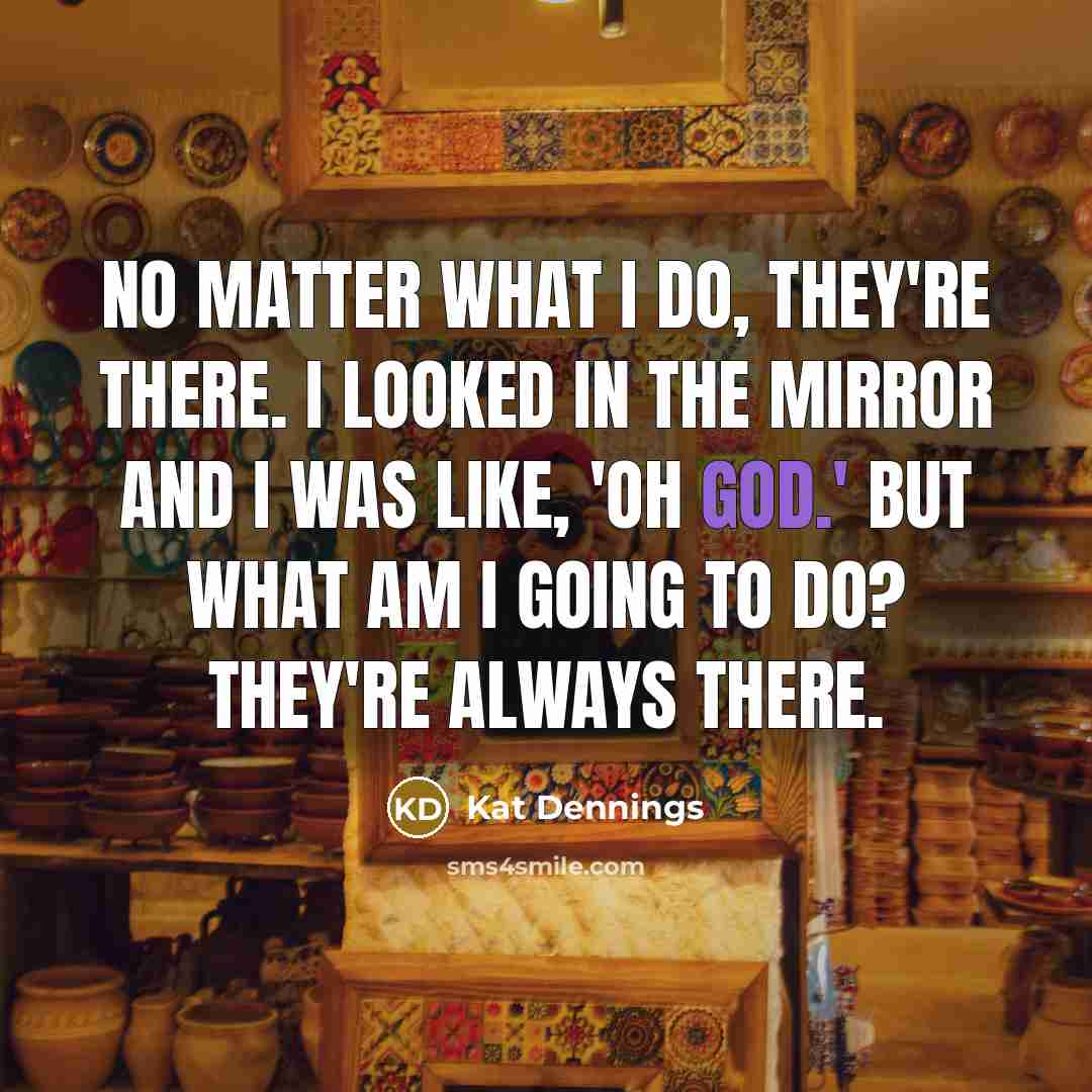 “No matter what I do, they're there. I looked in…” quote by Kat Dennings