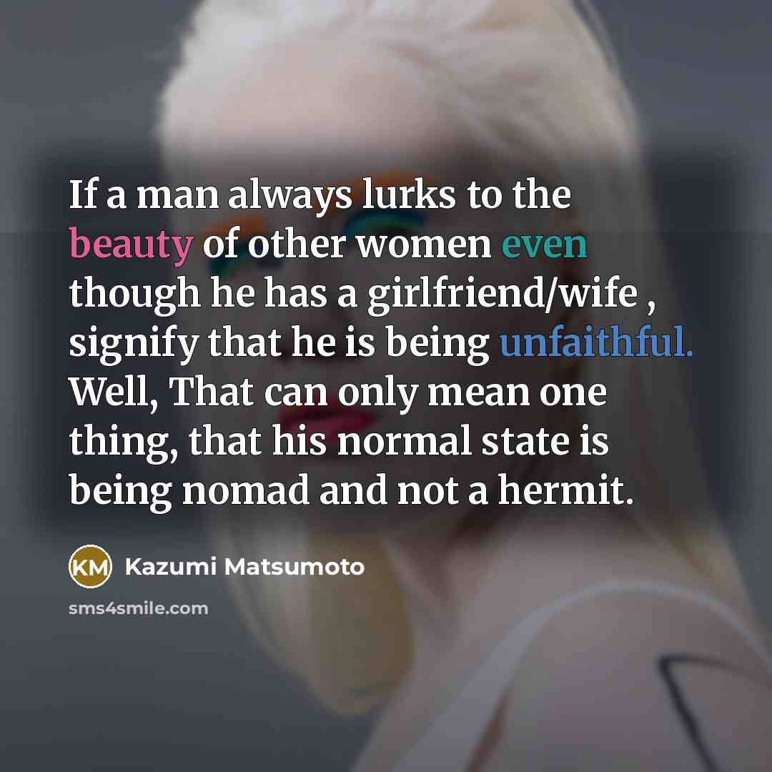 “If a man always lurks to the beauty of other women even though he has a girlfriend/wife , signify that he is being unfaithful. Well, That can only mean one thing, that his normal state is being nomad and not a hermit.” quote by Kazumi Matsumoto