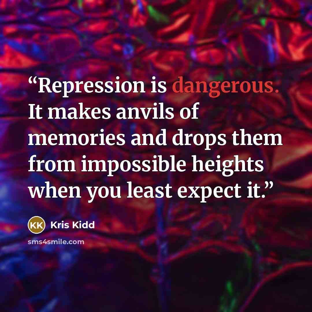“Repression is dangerous. It makes anvils of memories and drops them from impossible heights when you least expect it.” quote by Kris Kidd