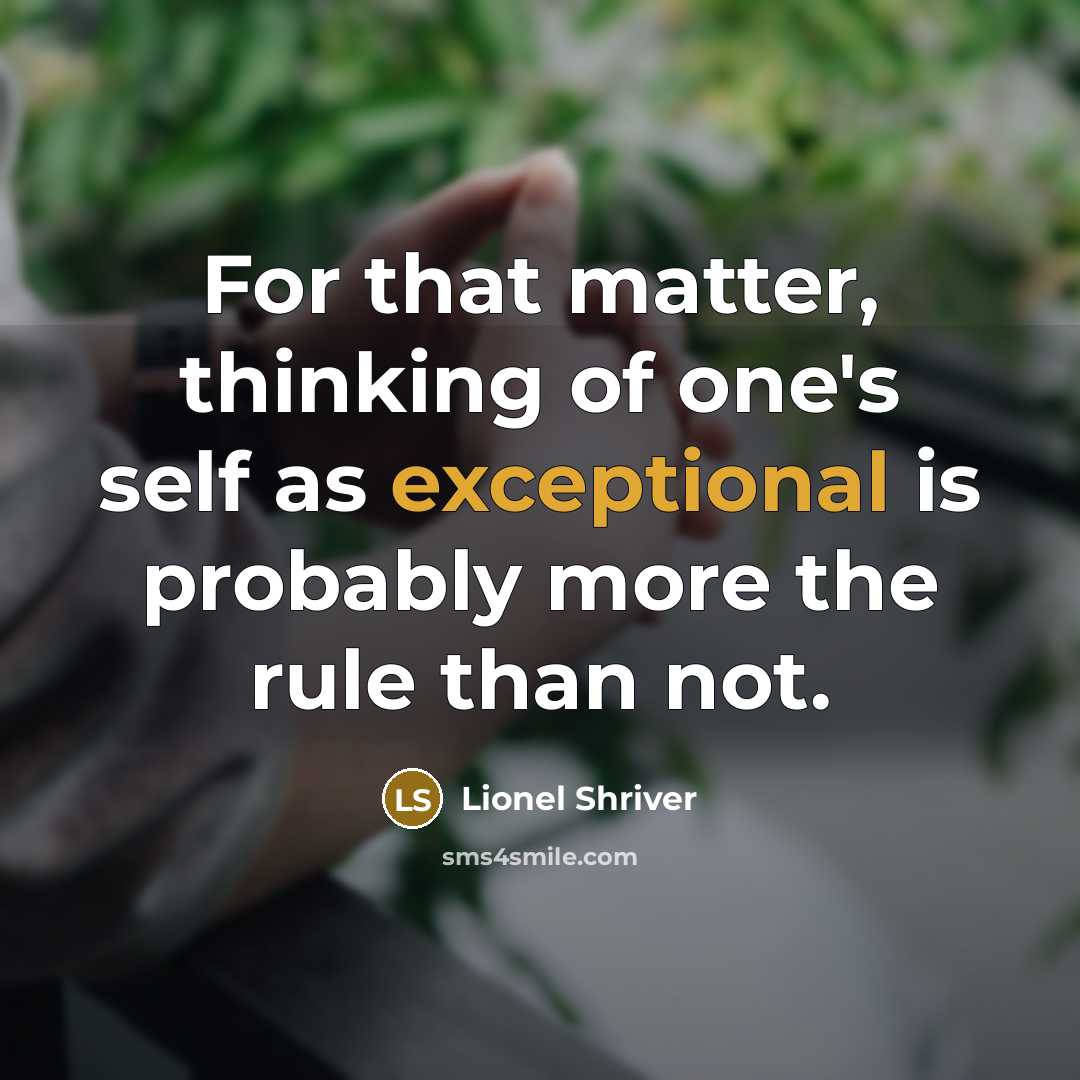 “For that matter, thinking of one's self as exceptional is…” quote by Lionel Shriver