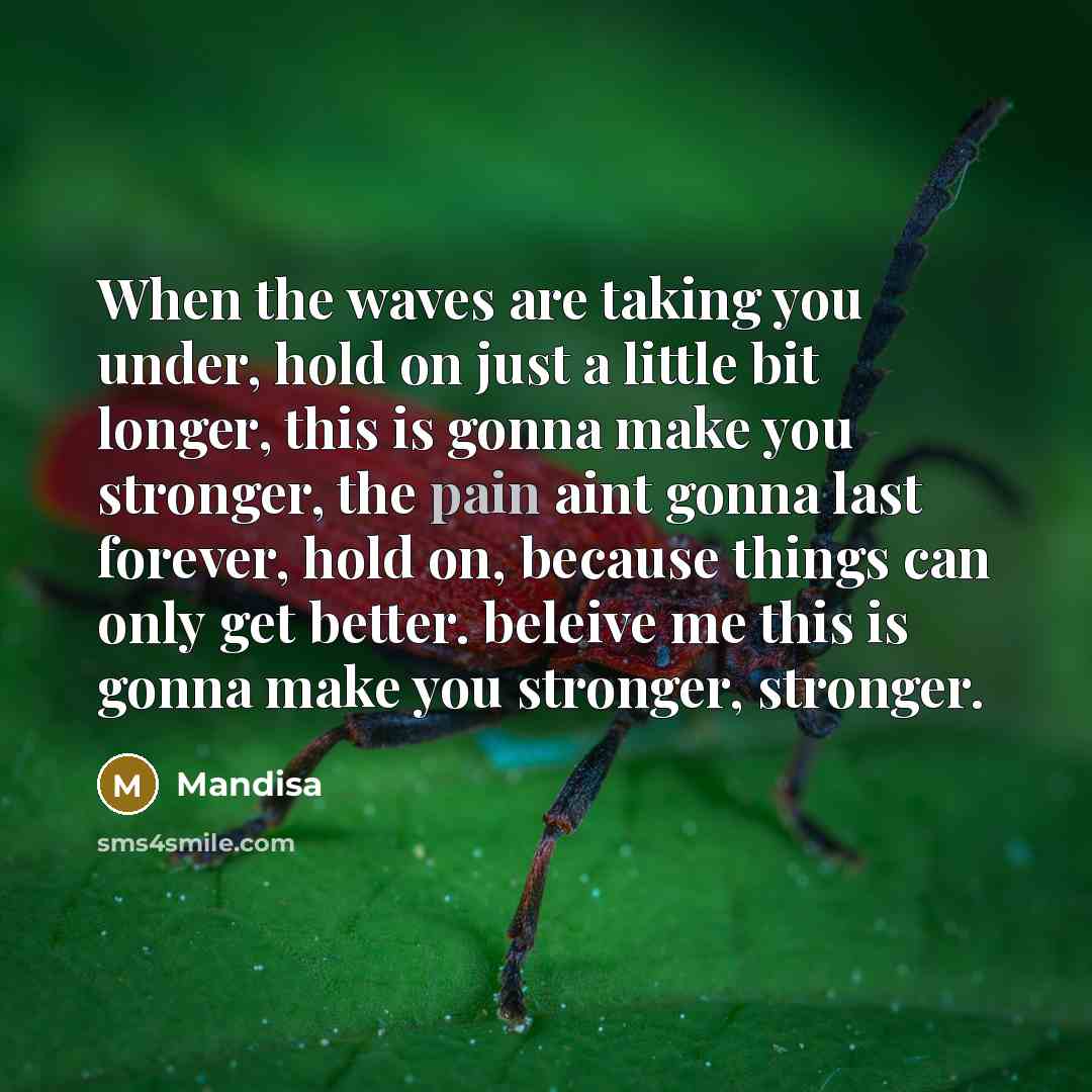 “When the waves are taking you under, hold on just a little bit longer, this is gonna make you stronger, the pain aint gonna last forever, hold on, because things can only get better. beleive me this is gonna make you stronger, stronger.” quote by Mandisa