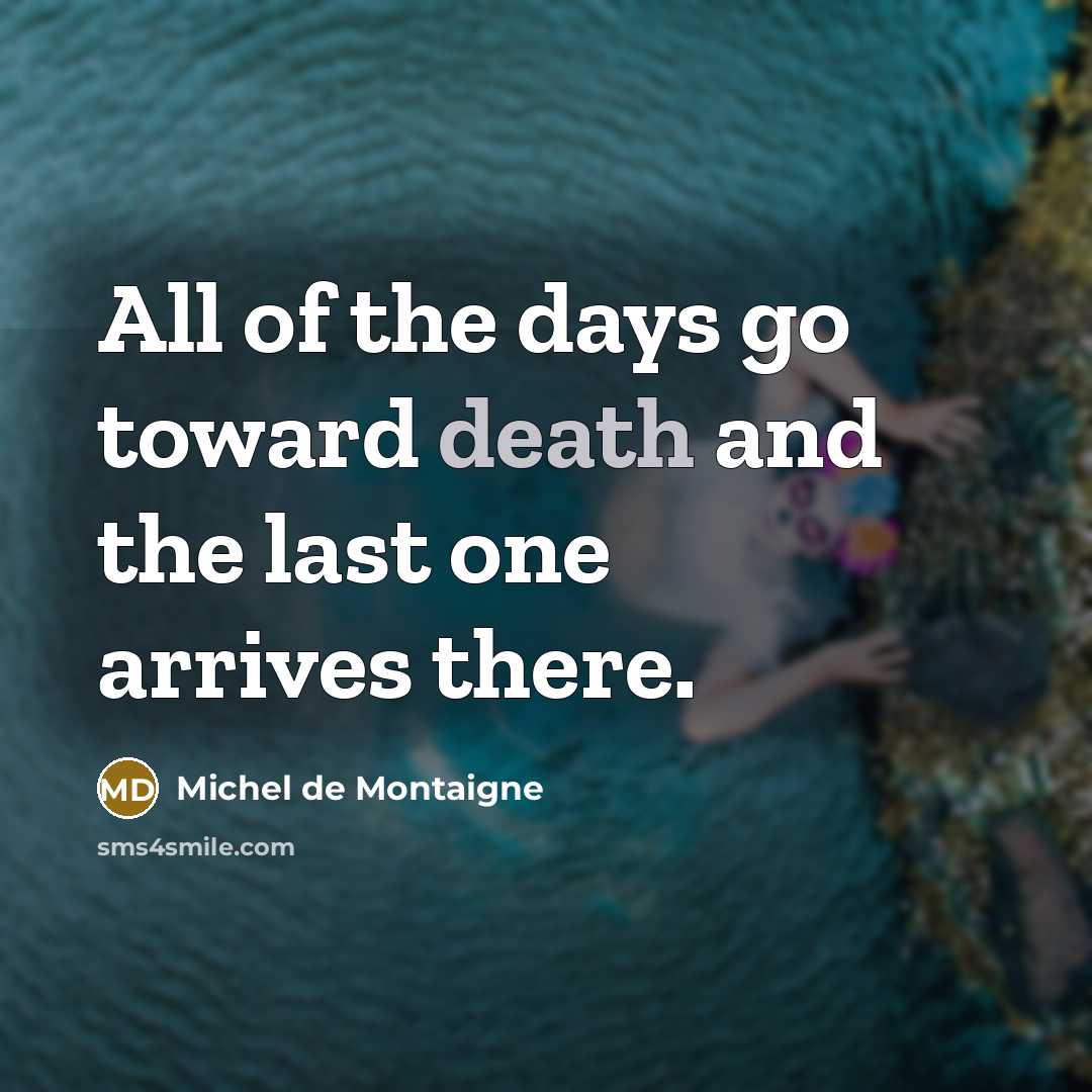 “All of the days go toward death and the last one arrives there.” quote by Michel de Montaigne