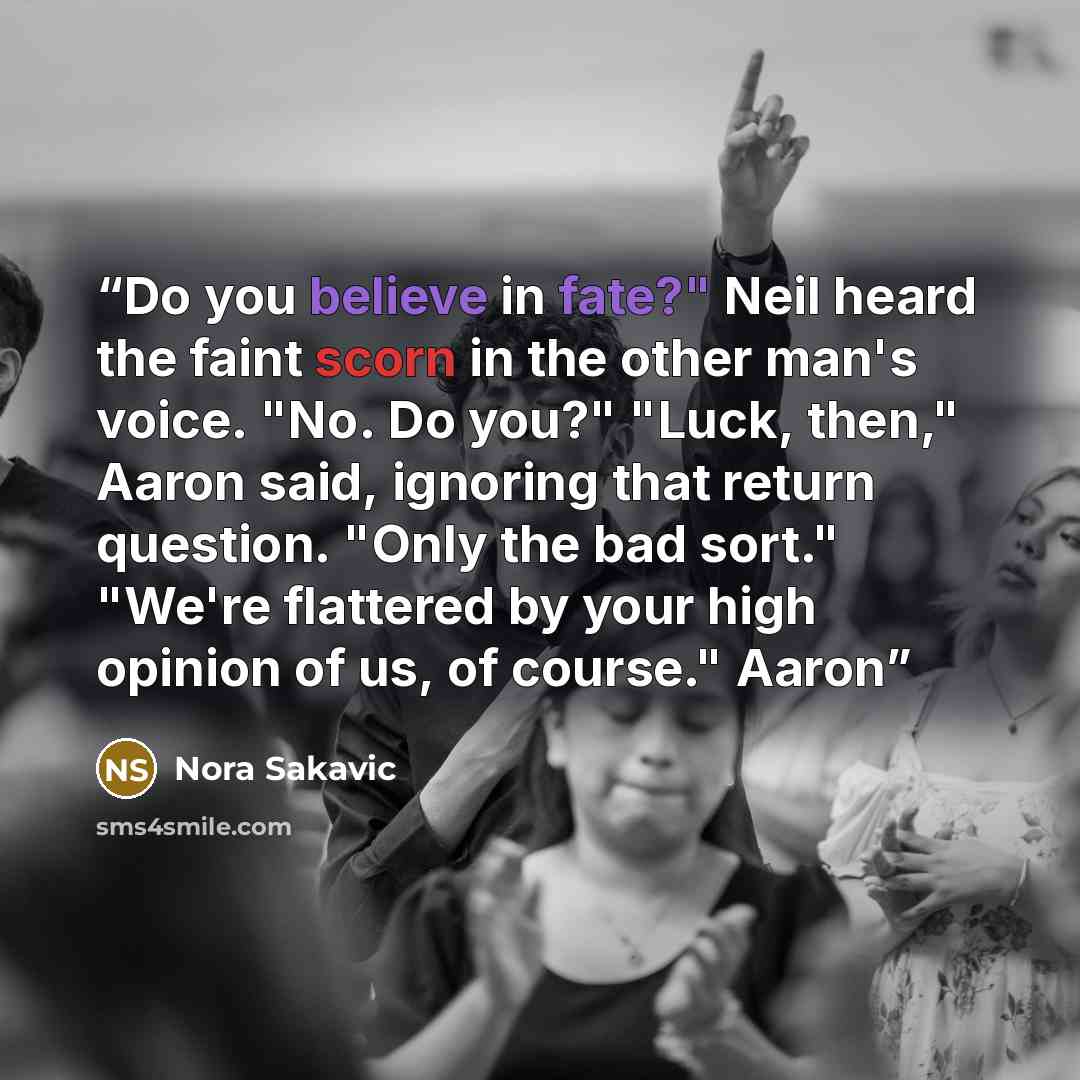 “Do you believe in fate?" Neil heard the faint scorn in the other man's voice. "No. Do you?" "Luck, then," Aaron said, ignoring that return question. "Only the bad sort." "We're flattered by your high opinion of us, of course." Aaron” quote by Nora Sakavic