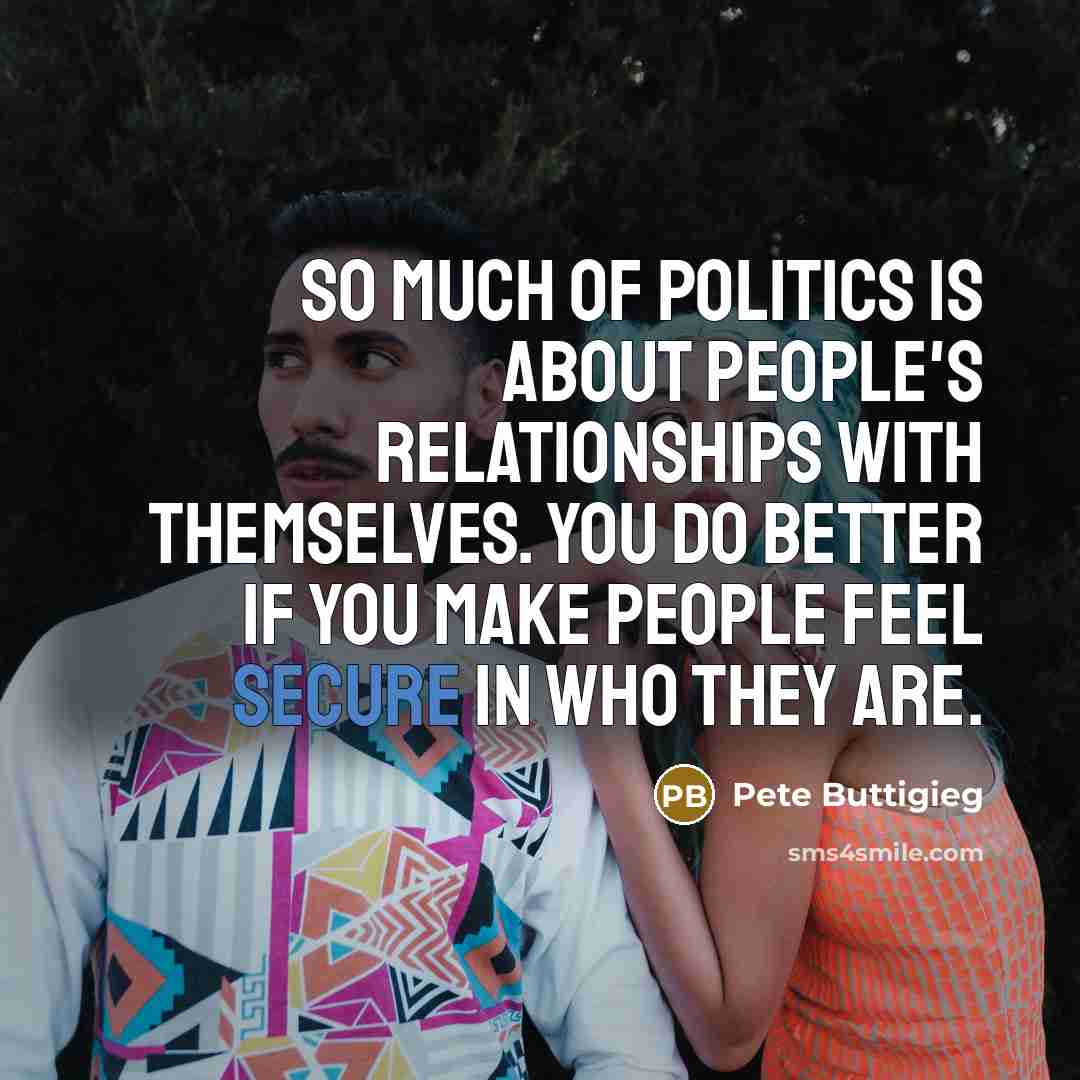 “So much of politics is about people's relationships with themselves.…” quote by Pete Buttigieg
