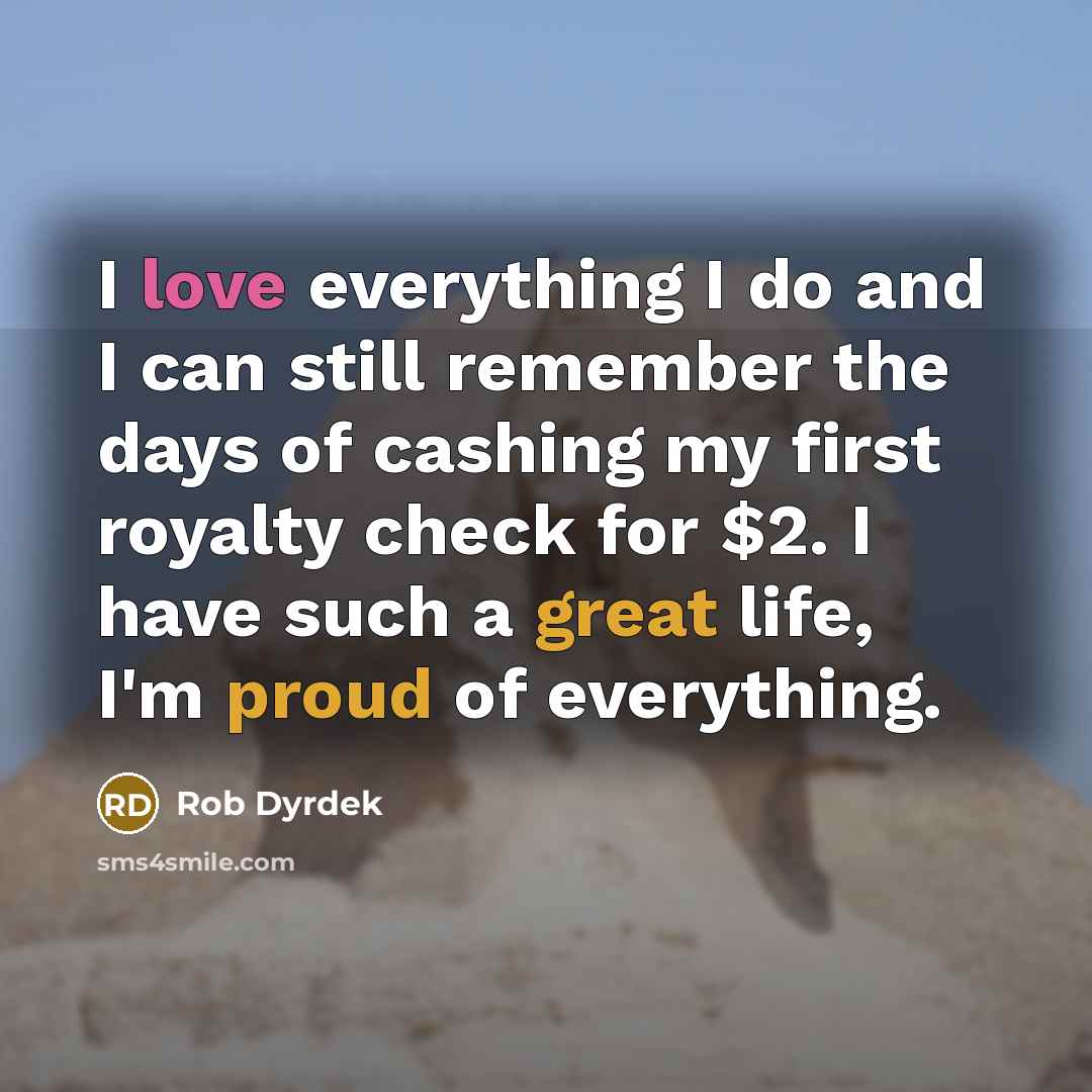 “I love everything I do and I can still remember the days of cashing my first royalty check for $2. I have such a great life, I'm proud of everything.” quote by Rob Dyrdek