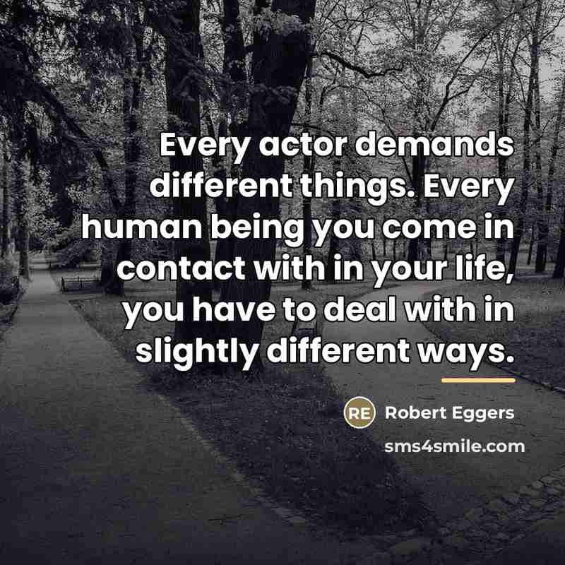 “Every actor demands different things. Every human being you come…” quote by Robert Eggers