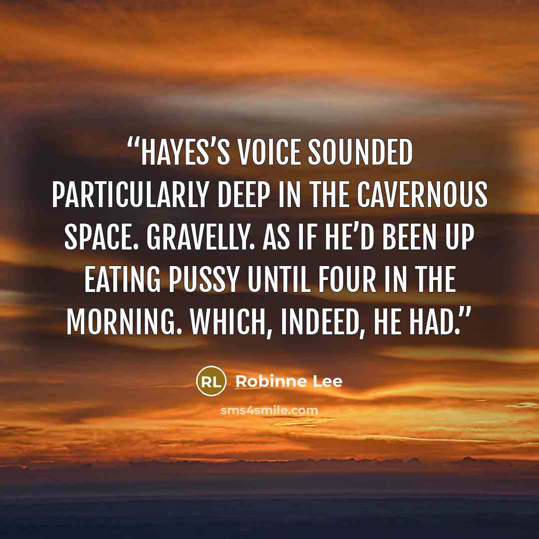 “Hayes’s voice sounded particularly deep in the cavernous space. Gravelly. As if he’d been up eating pussy until four in the morning. Which, indeed, he had.” quote by Robinne Lee