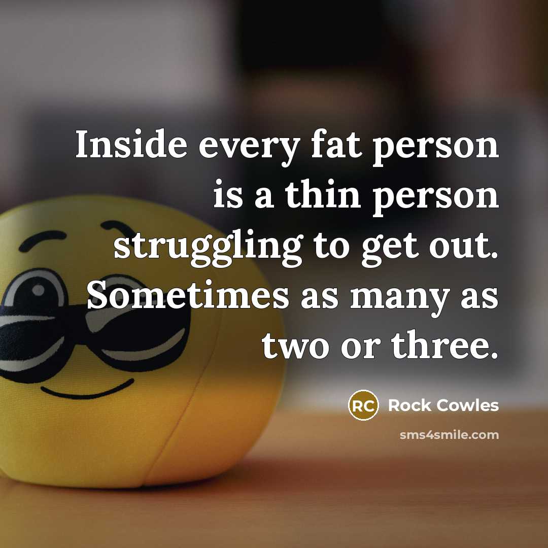 “Inside every fat person is a thin person struggling to…” quote by Rock Cowles
