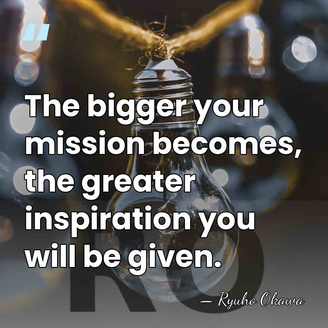 The bigger your mission becomes, the greater inspiration you will be given. - Ryuho Okawa