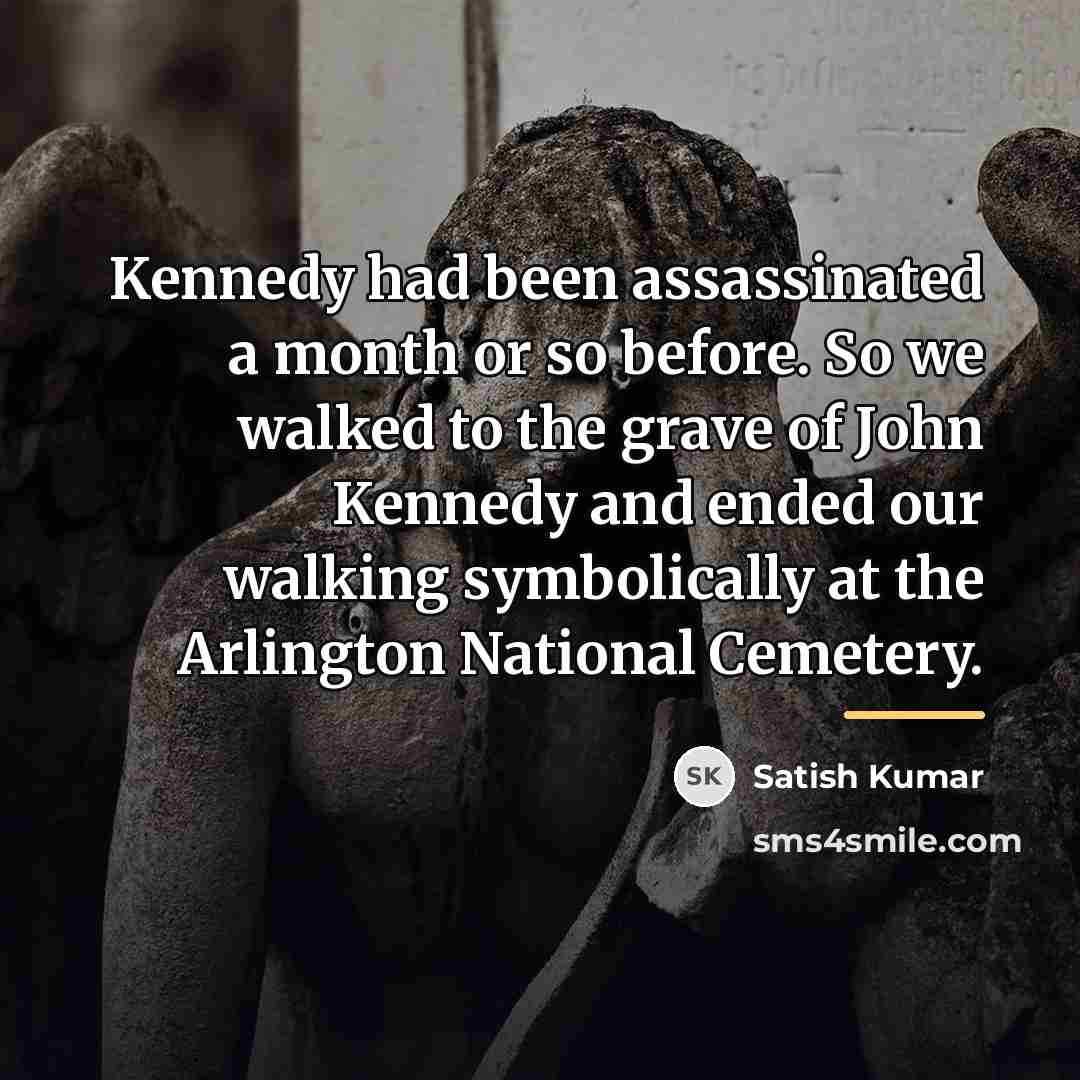 “Kennedy had been assassinated a month or so before. So…” quote by Satish Kumar