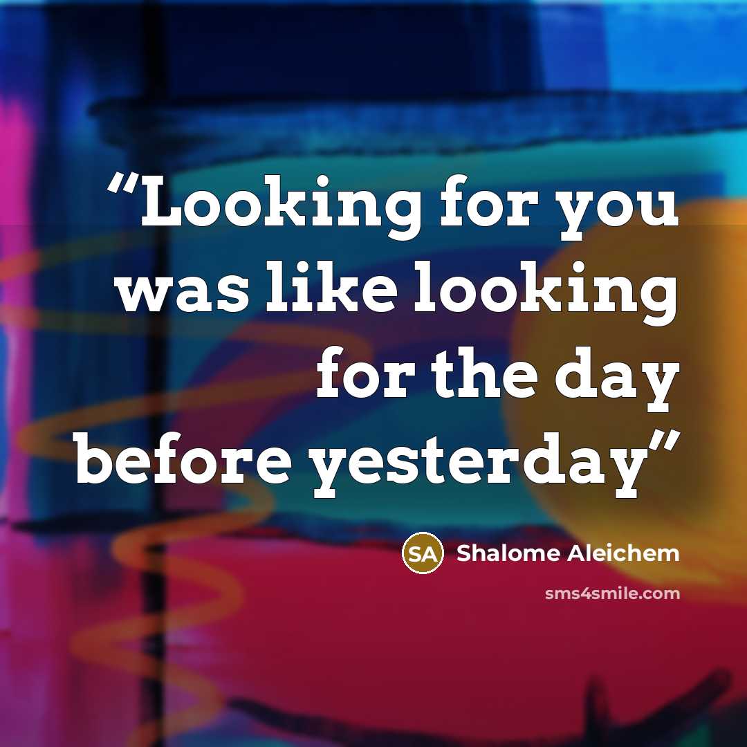 “Looking for you was like looking for the day before yesterday” quote by Shalome Aleichem