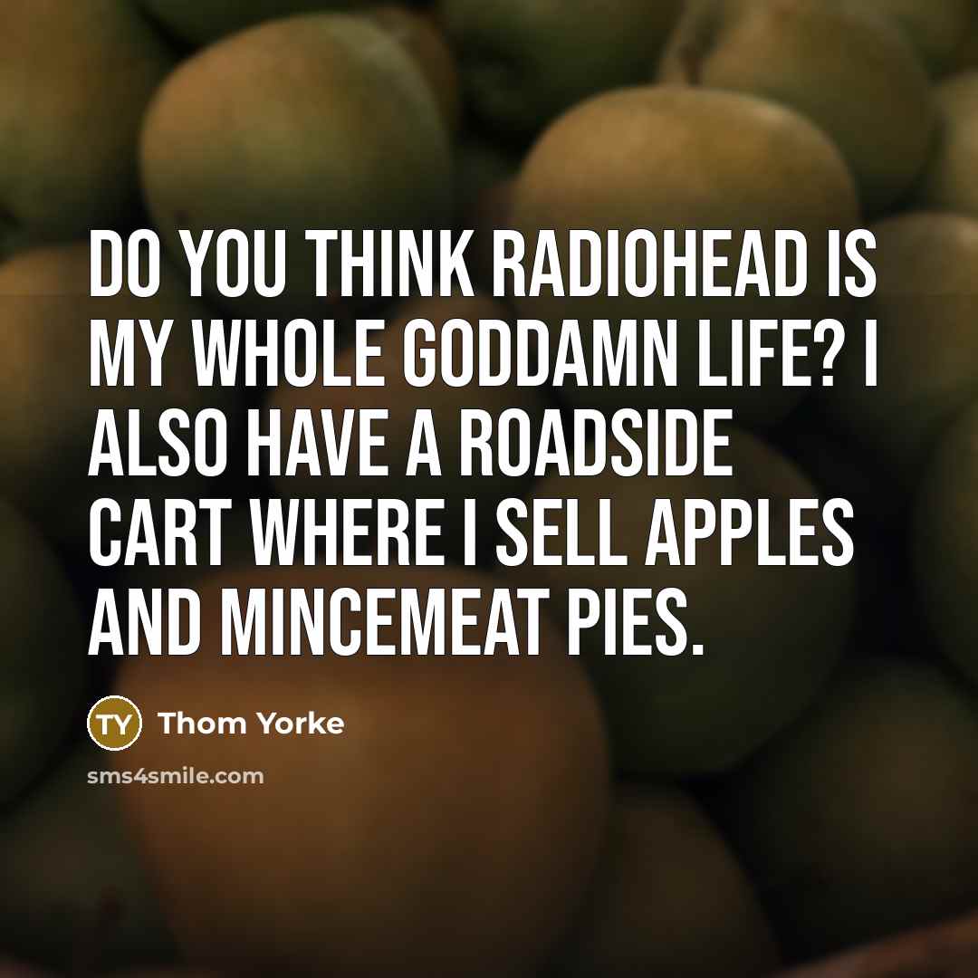 “Do you think Radiohead is my whole goddamn life? I…” quote by Thom Yorke