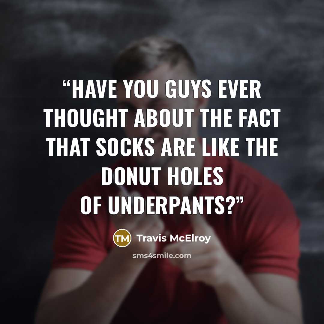 “Have you guys ever thought about the fact that socks are like the donut holes of underpants?” quote by Travis McElroy