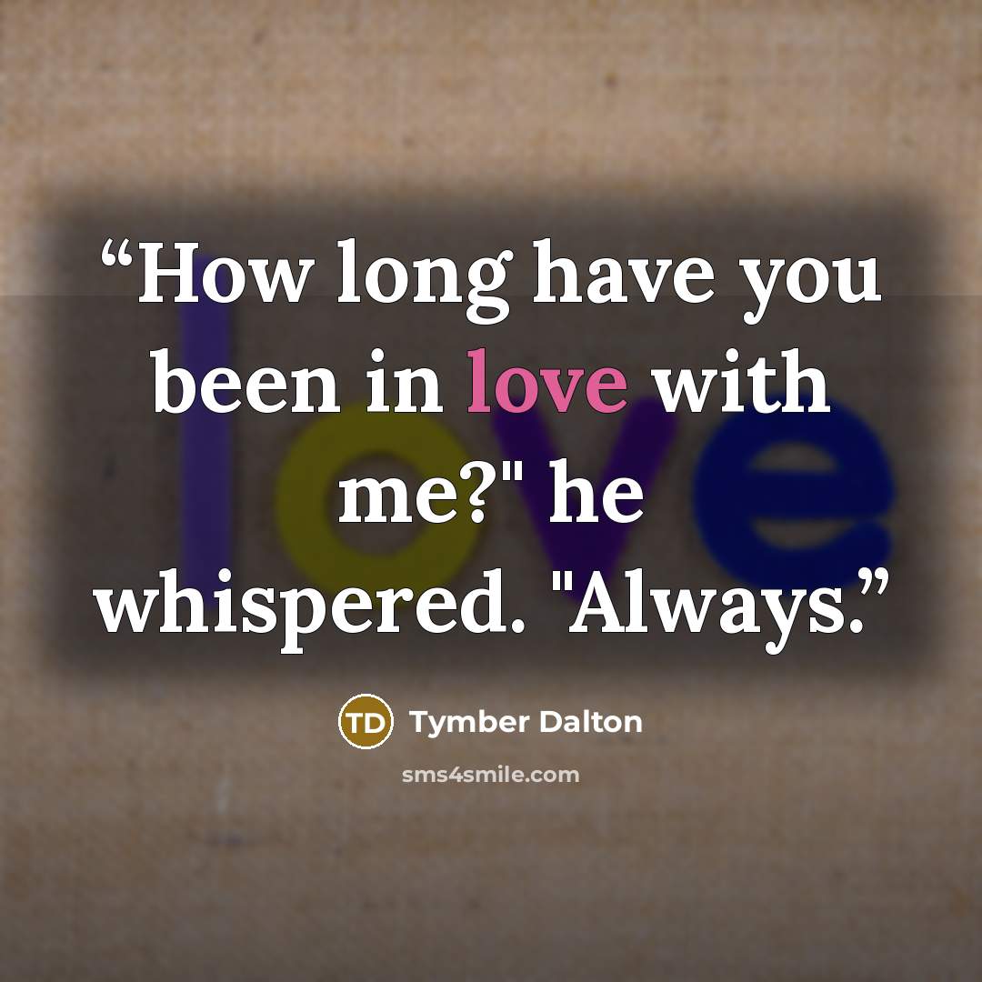 “How long have you been in love with me?" he whispered. "Always.” quote by Tymber Dalton
