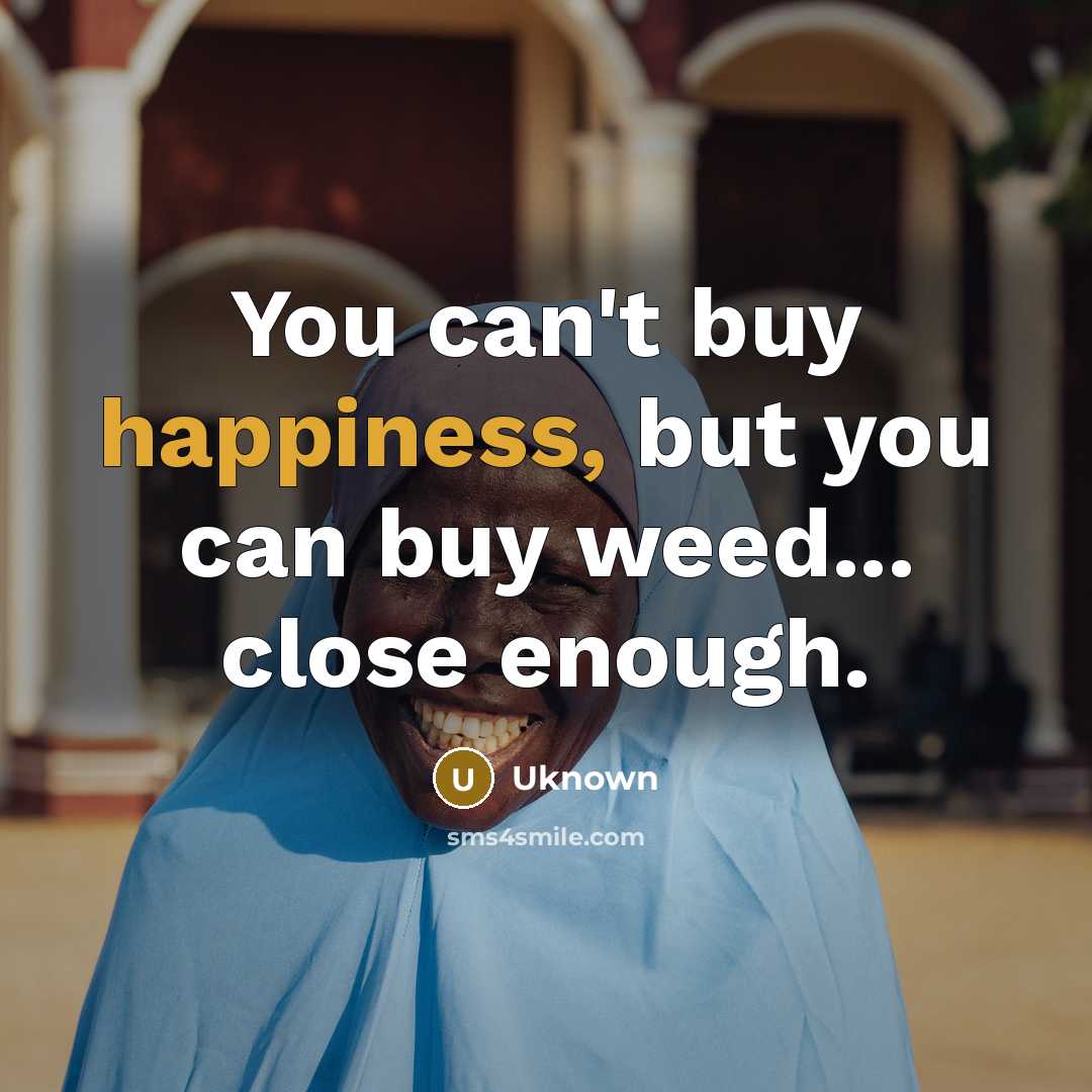 “You can't buy happiness, but you can buy weed... close…” quote by Uknown