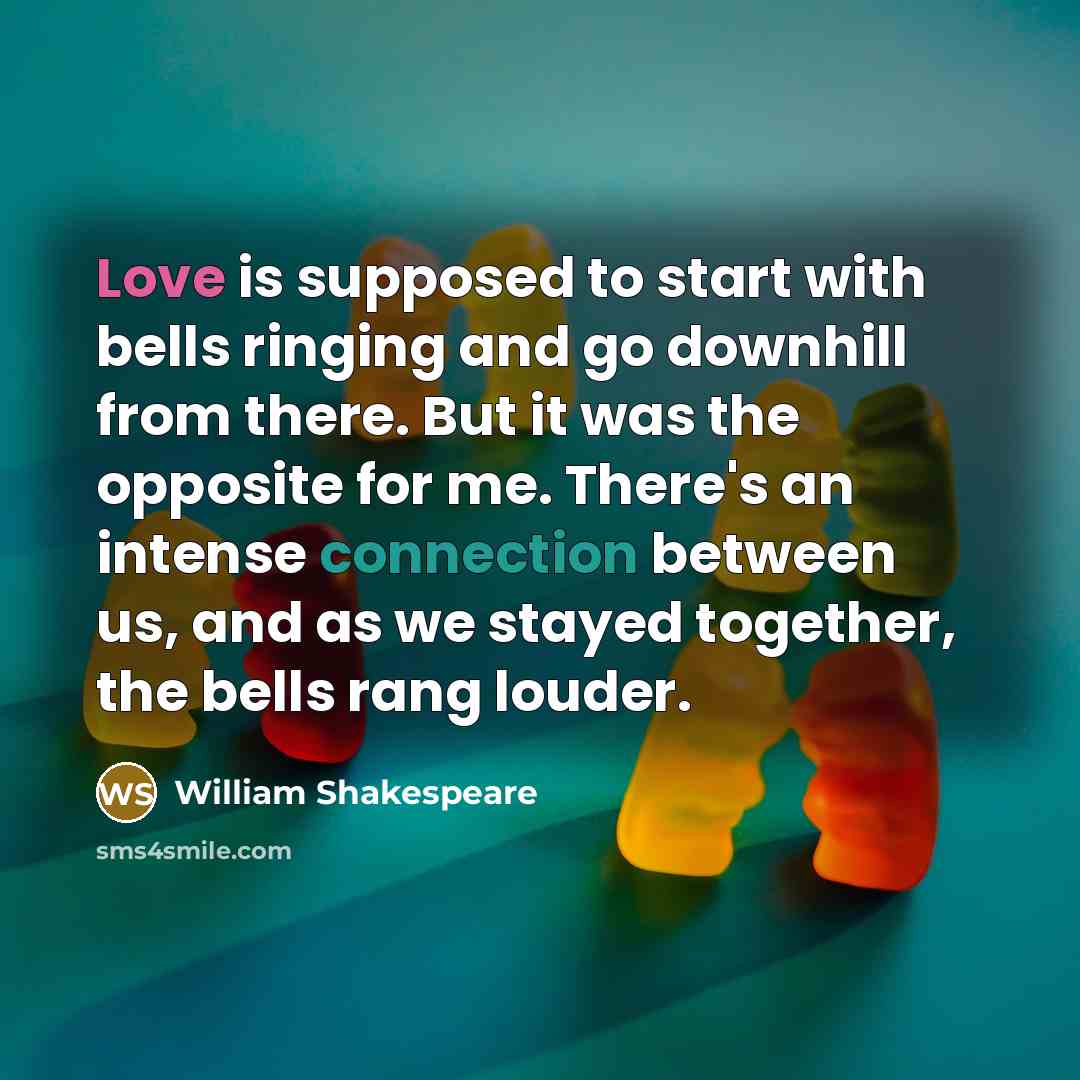 “Love is supposed to start with bells ringing and go downhill from there. But it was the opposite for me. There's an intense connection between us, and as we stayed together, the bells rang louder.” quote by William Shakespeare